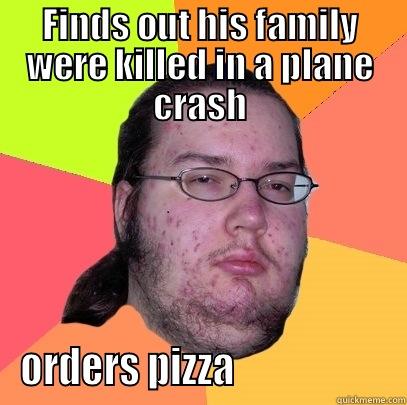 FINDS OUT HIS FAMILY WERE KILLED IN A PLANE CRASH ORDERS PIZZA                     Butthurt Dweller