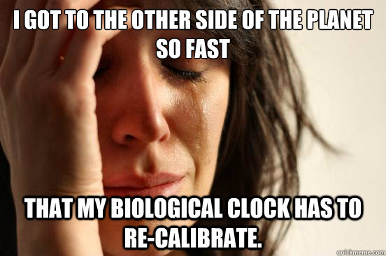 I got to the other side of the planet so fast that my biological clock has to re-calibrate. - I got to the other side of the planet so fast that my biological clock has to re-calibrate.  First World Problems