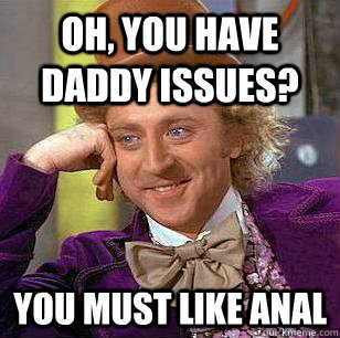 oh, you have daddy issues? you must like anal  Condescending Wonka