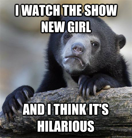 I WATCH THE SHOW NEW GIRL AND I THINK IT'S HILARIOUS  Confession Bear