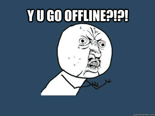 Y U GO OFFLINE?!?!  Y U No