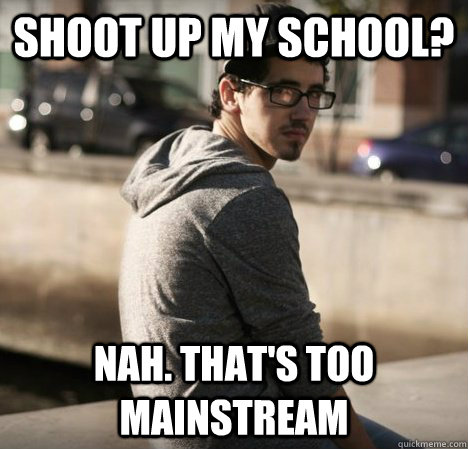 Shoot up my school? Nah. That's too mainstream  