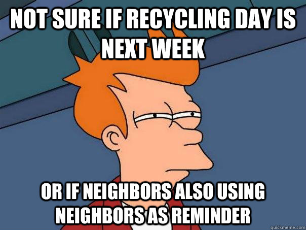 Not sure if recycling day is next week Or if neighbors also using neighbors as reminder   Futurama Fry