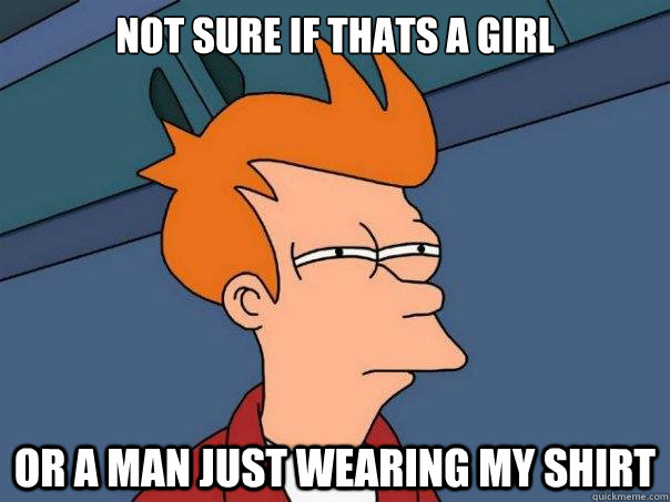 Not sure if thats a girl or a man just wearing my shirt - Not sure if thats a girl or a man just wearing my shirt  Futurama Fry