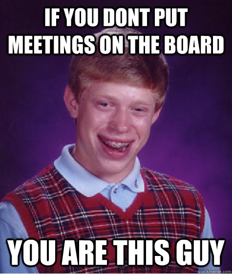 If you dont put meetings on the board You are this guy  Bad Luck Brian