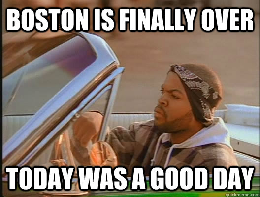 Boston is finally over Today was a good day  today was a good day