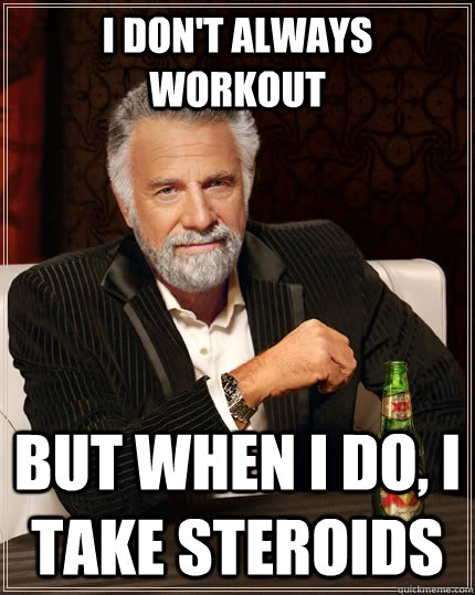 I don't always workout but when I do, I take steroids - I don't always workout but when I do, I take steroids  The Most Interesting Man In The World