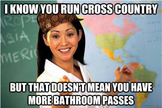 I know you run cross country but that doesn't mean you have more bathroom passes  Scumbag Teacher