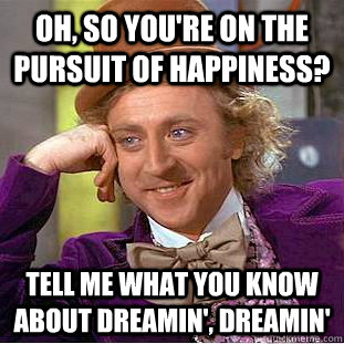 Oh, so you're on the pursuit of happiness? Tell me what you know about dreamin', dreamin' - Oh, so you're on the pursuit of happiness? Tell me what you know about dreamin', dreamin'  Condescending Wonka