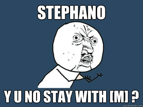 STEPHANO y u no stay with [M] ?  Y U No