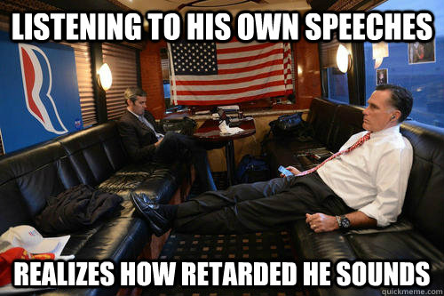 Listening to his own speeches Realizes how retarded he sounds  Sudden Realization Romney