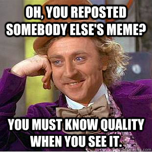 Oh, you reposted somebody else's meme? You must know quality when you see it.  - Oh, you reposted somebody else's meme? You must know quality when you see it.   Condescending Wonka