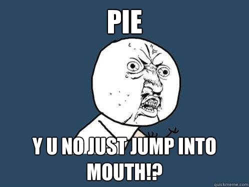 Pie y u no just jump into mouth!? - Pie y u no just jump into mouth!?  Y U No