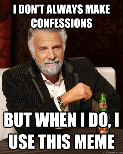 I don't always make confessions But when I do, I use this meme - I don't always make confessions But when I do, I use this meme  The Most Interesting Man In The World