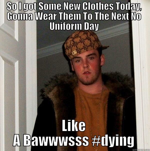 SO I GOT SOME NEW CLOTHES TODAY, GONNA WEAR THEM TO THE NEXT NO UNIFORM DAY LIKE A BAWWWSSS #DYING Scumbag Steve
