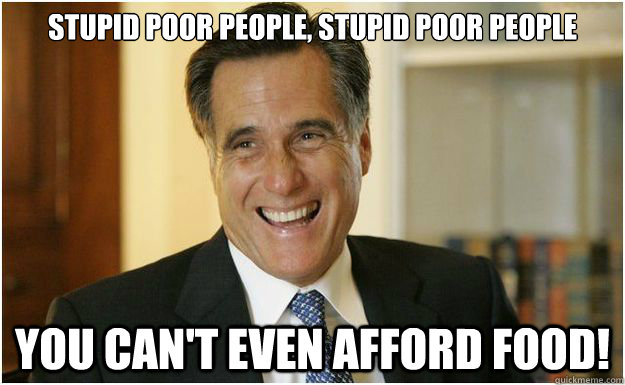 Stupid poor people, stupid poor people You can't even afford food!  Mitt Romney