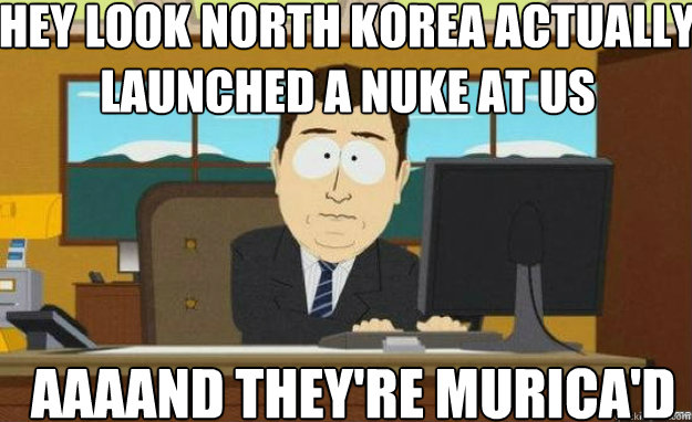 Hey look north korea actually launched a nuke at us AAAAND they're murica'd - Hey look north korea actually launched a nuke at us AAAAND they're murica'd  aaaand its gone