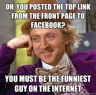 Oh, you posted the top link from the front page to facebook? You must be the funniest guy on the internet  Condescending Wonka