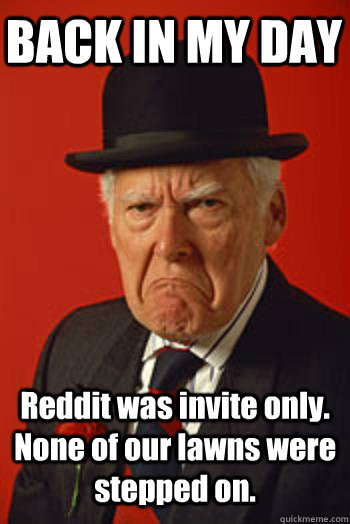 BACK IN MY DAY Reddit was invite only.  None of our lawns were stepped on.  - BACK IN MY DAY Reddit was invite only.  None of our lawns were stepped on.   Pissed old guy