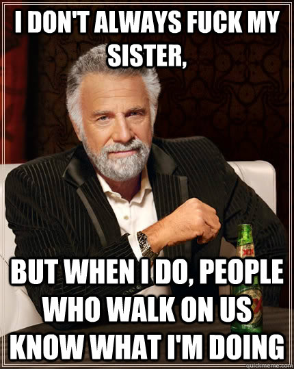 I don't always fuck my sister, but when I do, people who walk on us know what I'm doing  The Most Interesting Man In The World