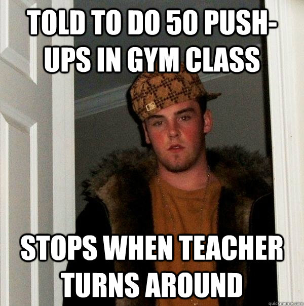 told to do 50 push-ups in gym class Stops when teacher turns around  Scumbag Steve