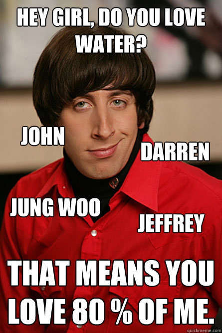 HEY GIRL, DO YOU LOVE WATER? That means you love 80 % of me. Jeffrey Jung Woo Darren John  Pickup Line Scientist