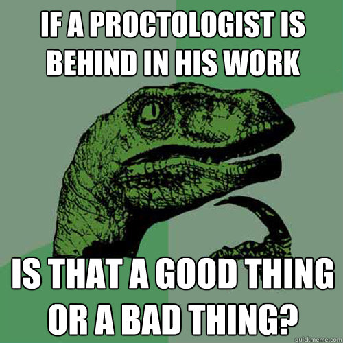 if a proctologist is behind in his work is that a good thing or a bad thing? - if a proctologist is behind in his work is that a good thing or a bad thing?  Philosoraptor