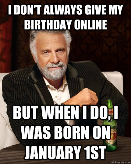 I don't always give my birthday online but when I do, I was born on January 1st  The Most Interesting Man In The World