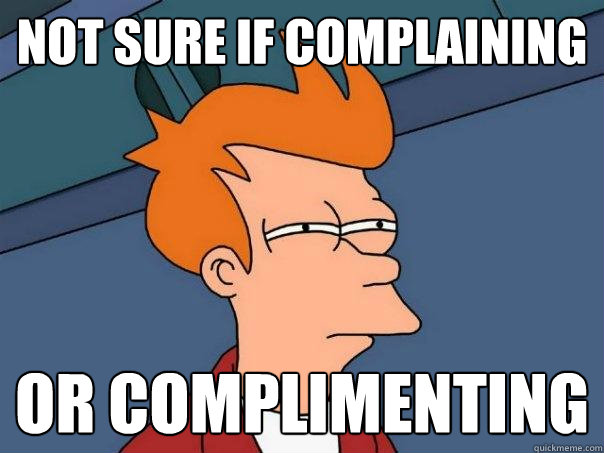 Not sure if complaining Or complimenting  Futurama Fry