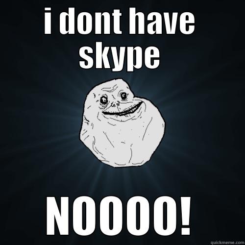 I DONT HAVE SKYPE NOOOO! Forever Alone