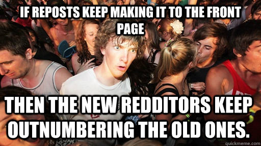 If reposts keep making it to the front page then the new redditors keep outnumbering the old ones.  Sudden Clarity Clarence