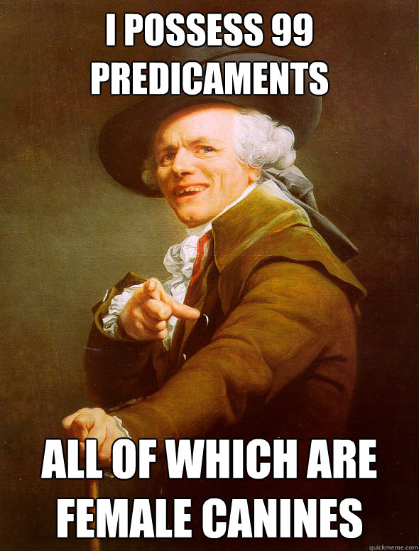 i possess 99 predicaments all of which are female canines  Joseph Ducreux