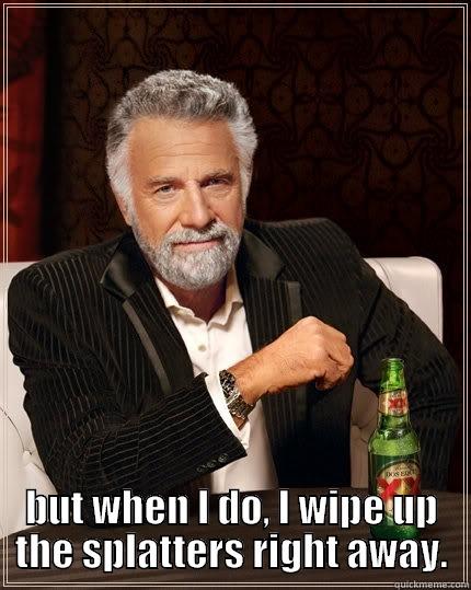  BUT WHEN I DO, I WIPE UP THE SPLATTERS RIGHT AWAY. The Most Interesting Man In The World