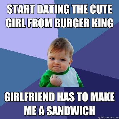 Start Dating The Cute Girl From Burger King Girlfriend Has To Make Me A Sandwich  Success Kid