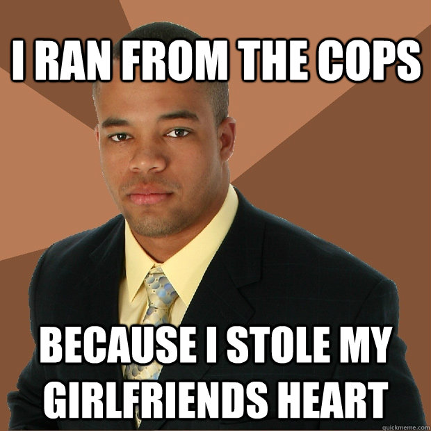 I ran from the cops because i stole my girlfriends heart  Successful Black Man