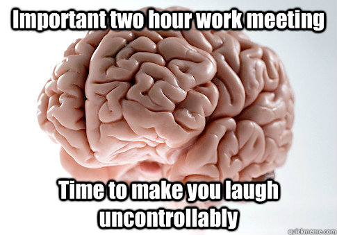 Important two hour work meeting Time to make you laugh uncontrollably  Scumbag Brain