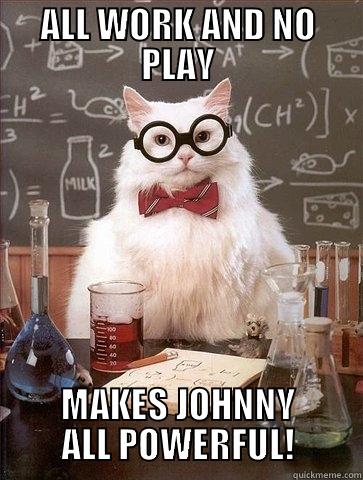 ALL WORK AND NO PLAY MAKES JOHNNY ALL POWERFUL! Chemistry Cat