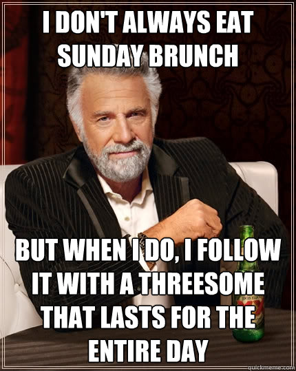 I don't always eat sunday brunch But when I do, I follow it with a threesome that lasts for the entire day  The Most Interesting Man In The World