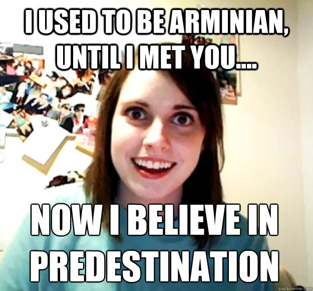 I used to be arminian, until I met you.... Now I believe in predestination - I used to be arminian, until I met you.... Now I believe in predestination  Overly Attached Girlfriend