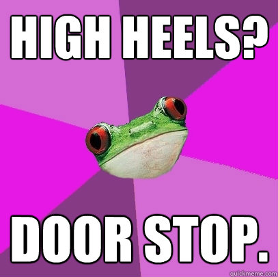 High heels? Door stop.  Foul Bachelorette Frog