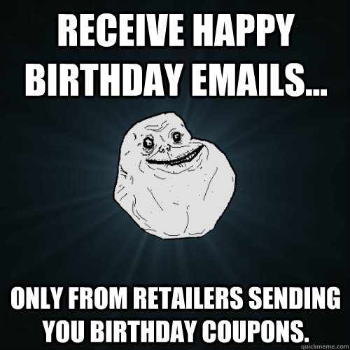 Receive Happy Birthday emails... only from retailers sending you birthday coupons.  Forever Alone