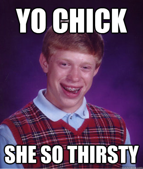 Yo chick She so thirsty  - Yo chick She so thirsty   Bad Luck Brian