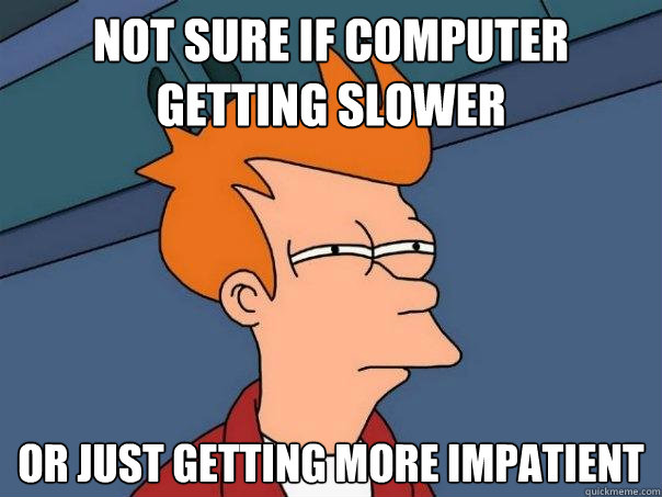 not sure if computer getting slower or just getting more impatient  Futurama Fry