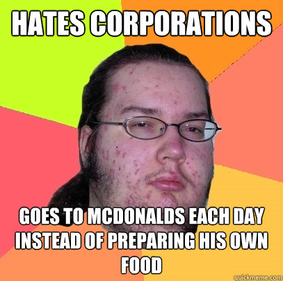 hates corporations goes to mcdonalds each day instead of preparing his own food  Butthurt Dweller