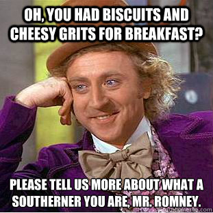 Oh, you had biscuits and cheesy grits for breakfast? Please tell us more about what a Southerner you are, Mr. Romney.  Condescending Wonka