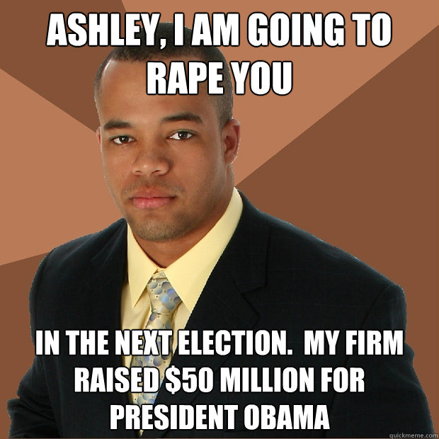 Ashley, I am going to rape you in the next election.  My firm raised $50 million for President Obama  Successful Black Man