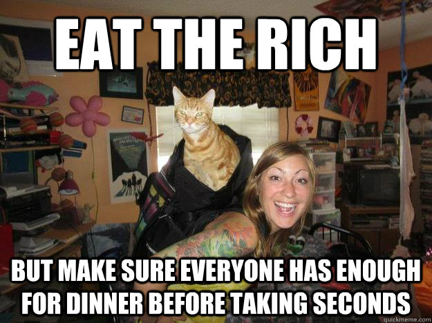 EAT THE RICH but make sure everyone has enough for dinner before taking seconds - EAT THE RICH but make sure everyone has enough for dinner before taking seconds  Nice girl shannon