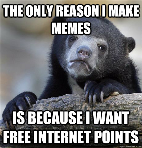 The only reason I make memes Is because I want free internet points - The only reason I make memes Is because I want free internet points  Confession Bear