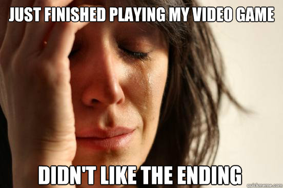 Just finished playing my video game Didn't like the ending - Just finished playing my video game Didn't like the ending  First World Problems