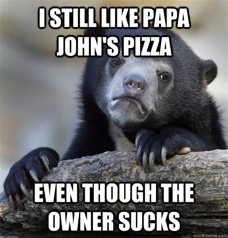 I still like papa john's pizza even though the owner sucks - I still like papa john's pizza even though the owner sucks  Confession Bear